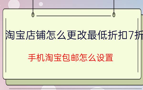 淘宝店铺怎么更改最低折扣7折 手机淘宝包邮怎么设置？